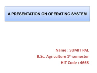 A PRESENTATION ON OPERATING SYSTEM
Name : SUMIT PAL
B.Sc. Agriculture 1st semester
HIT Code : 4668
 