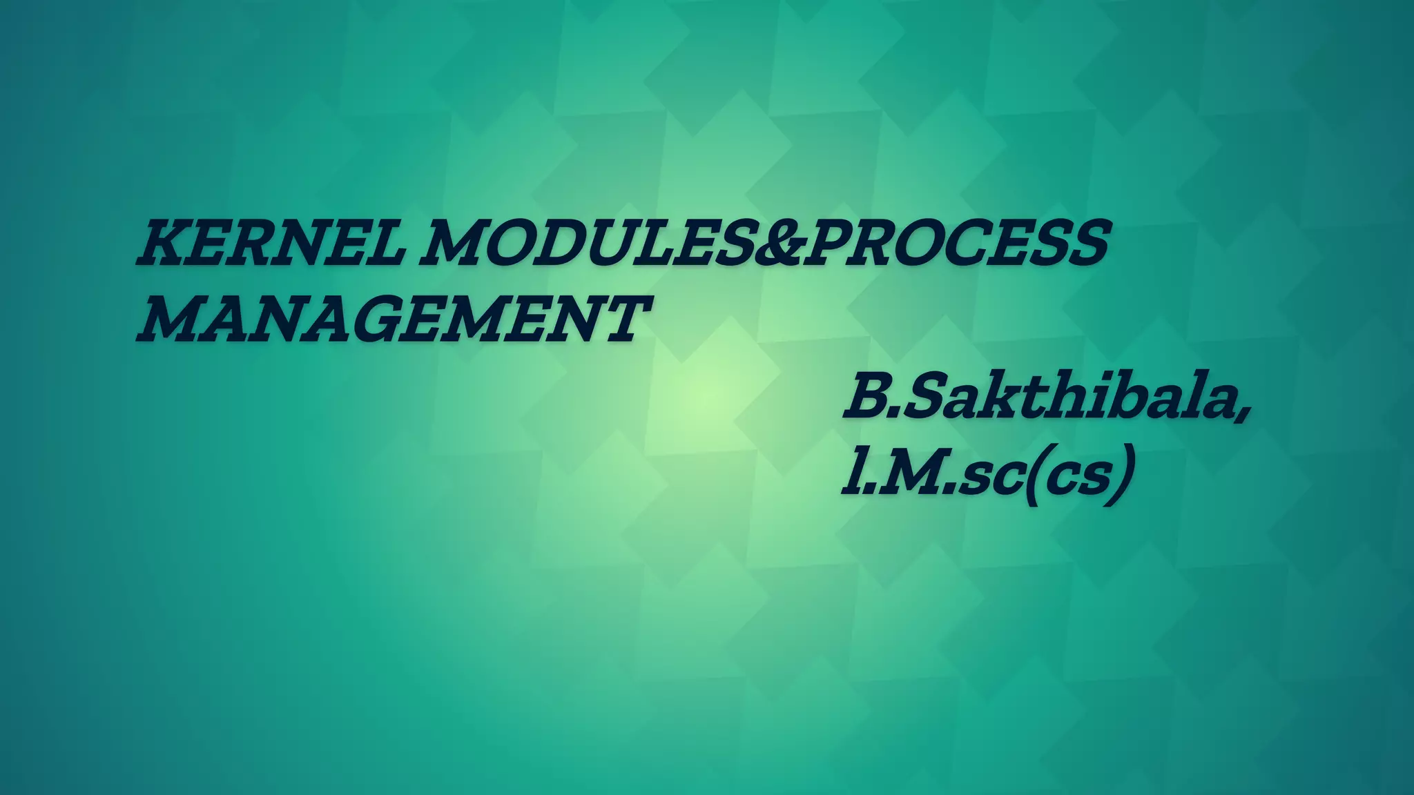 KERNEL MODULES&PROCESS
MANAGEMENT
B.Sakthibala,
l.M.sc(cs)
 