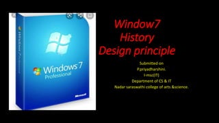 Window7
History
Design principle
Submitted on
P.priyadharshini.
I-msc(IT)
Department of CS & IT
Nadar saraswathi college of arts &science.
 