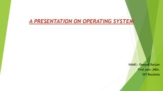 A PRESENTATION ON OPERATING SYSTEM
NAME:- Deepak Ranjan
First year ,MBA.
NIT Rourkela
 