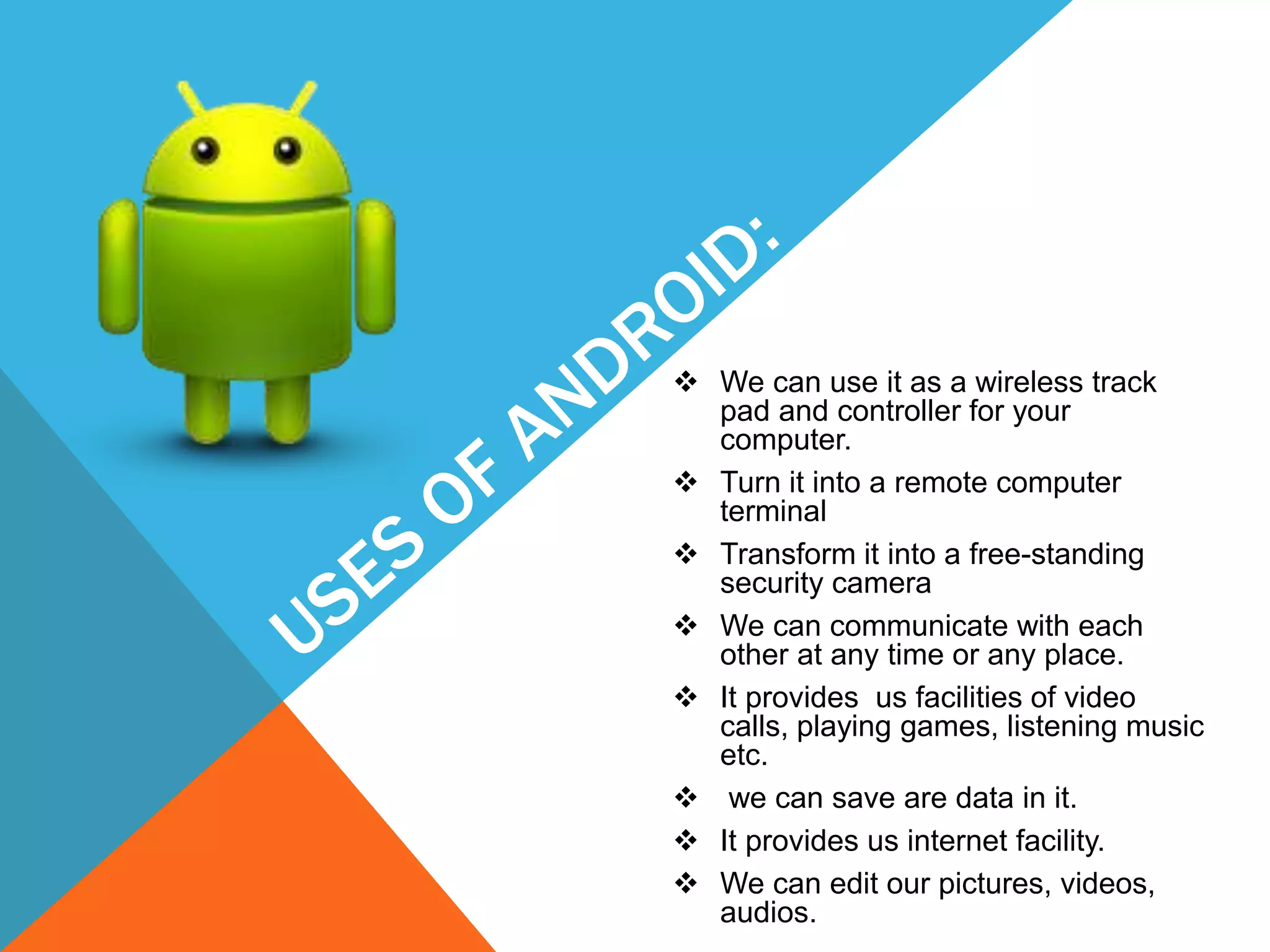  We can use it as a wireless track
pad and controller for your
computer.
 Turn it into a remote computer
terminal
 Transform it into a free-standing
security camera
 We can communicate with each
other at any time or any place.
 It provides us facilities of video
calls, playing games, listening music
etc.
 we can save are data in it.
 It provides us internet facility.
 We can edit our pictures, videos,
audios.
 