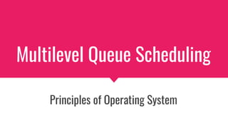 Multilevel Queue Scheduling
Principles of Operating System
 