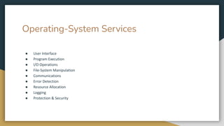 Operating-System Services
● User Interface
● Program Execution
● I/O Operations
● File-System Manipulation
● Communications
● Error Detection
● Resource Allocation
● Logging
● Protection & Security
 