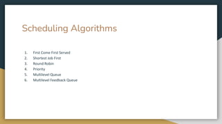 Scheduling Algorithms
1. First Come First Served
2. Shortest Job First
3. Round Robin
4. Priority
5. Multilevel Queue
6. Multilevel Feedback Queue
 