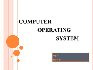 COMPUTER
OPERATING
SYSTEM
By –
Norser
 