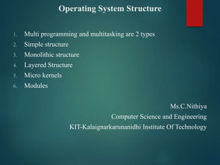 Operating System Structure
1. Multi programming and multitasking are 2 types
2. Simple structure
3. Monolithic structure
4. Layered Structure
5. Micro kernels
6. Modules
Ms.C.Nithiya
Computer Science and Engineering
KIT-Kalaignarkarunanidhi Institute Of Technology
 