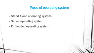 Types of operatingsystem
 Stand Alone operating system.
 Server operating system.
 Embedded operating system.
 
