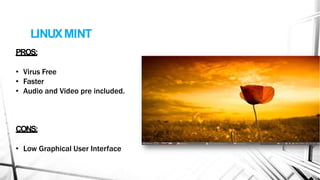 LINUXMINT
PROS:
• Virus Free
• Faster
• Audio and Video pre included.
CONS:
• Low Graphical User Interface
 