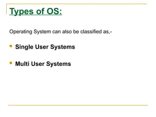 Types of OS:
Operating System can also be classified as,-
 Single User Systems
 Multi User Systems
 