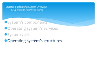 Chapter 1 Operating System Overview
6. Operating System structures
System’s components
Operating system’s services
System calls
Operating system’s structures
 