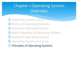 ① Operating system notion
② History of Operating Systems
③ Definition and Classifications
④ Basic Properties of Operating Systems
⑤ Notions in operating systems
⑥ Operating System structures
⑦ Principles of Operating Systems
Chapter 1 Operating System
Overview
 