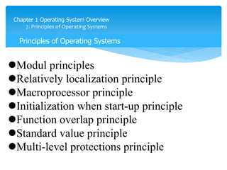 Chapter 1 Operating System Overview
7. Principles of Operating Systems
Principles of Operating Systems
Modul principles
Relatively localization principle
Macroprocessor principle
Initialization when start-up principle
Function overlap principle
Standard value principle
Multi-level protections principle
 