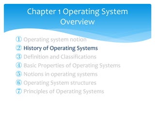 ① Operating system notion
② History of Operating Systems
③ Definition and Classifications
④ Basic Properties of Operating Systems
⑤ Notions in operating systems
⑥ Operating System structures
⑦ Principles of Operating Systems
Chapter 1 Operating System
Overview
 