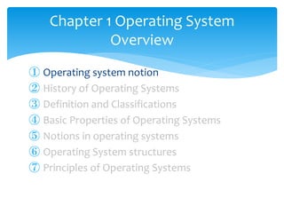 ① Operating system notion
② History of Operating Systems
③ Definition and Classifications
④ Basic Properties of Operating Systems
⑤ Notions in operating systems
⑥ Operating System structures
⑦ Principles of Operating Systems
Chapter 1 Operating System
Overview
 