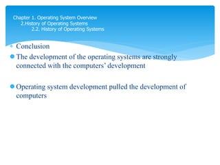  Conclusion
 The development of the operating systems are strongly
connected with the computers’ development
 Operating system development pulled the development of
computers
Chapter 1. Operating System Overview
2.History of Operating Systems
2.2. History of Operating Systems
 