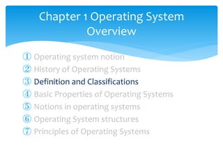 ① Operating system notion
② History of Operating Systems
③ Definition and Classifications
④ Basic Properties of Operating Systems
⑤ Notions in operating systems
⑥ Operating System structures
⑦ Principles of Operating Systems
Chapter 1 Operating System
Overview
 