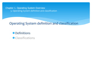Chapter 1. Operating System Overview
3. Operating System definition and classification
Operating System definition and classification
Definitions
Classifications
 