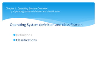 Chapter 1. Operating System Overview
3. Operating System definition and classification
Operating System definition and classification
Definitions
Classifications
 