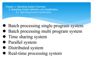 Chapter 1. Operating System Overview
3. Operating System definition and classification
3.2. Operating System Classification
 Batch processing single program system
 Batch processing multi program system
 Time sharing system
 Parallel system
 Distributed system
 Real-time processing system
 