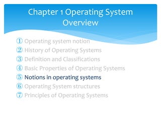 ① Operating system notion
② History of Operating Systems
③ Definition and Classifications
④ Basic Properties of Operating Systems
⑤ Notions in operating systems
⑥ Operating System structures
⑦ Principles of Operating Systems
Chapter 1 Operating System
Overview
 