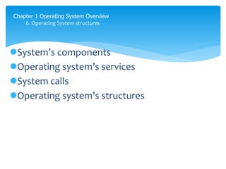 Chapter 1 Operating System Overview
6. Operating System structures
System’s components
Operating system’s services
System calls
Operating system’s structures
 
