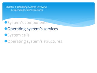Chapter 1 Operating System Overview
6. Operating System structures
System’s components
Operating system’s services
System calls
Operating system’s structures
 