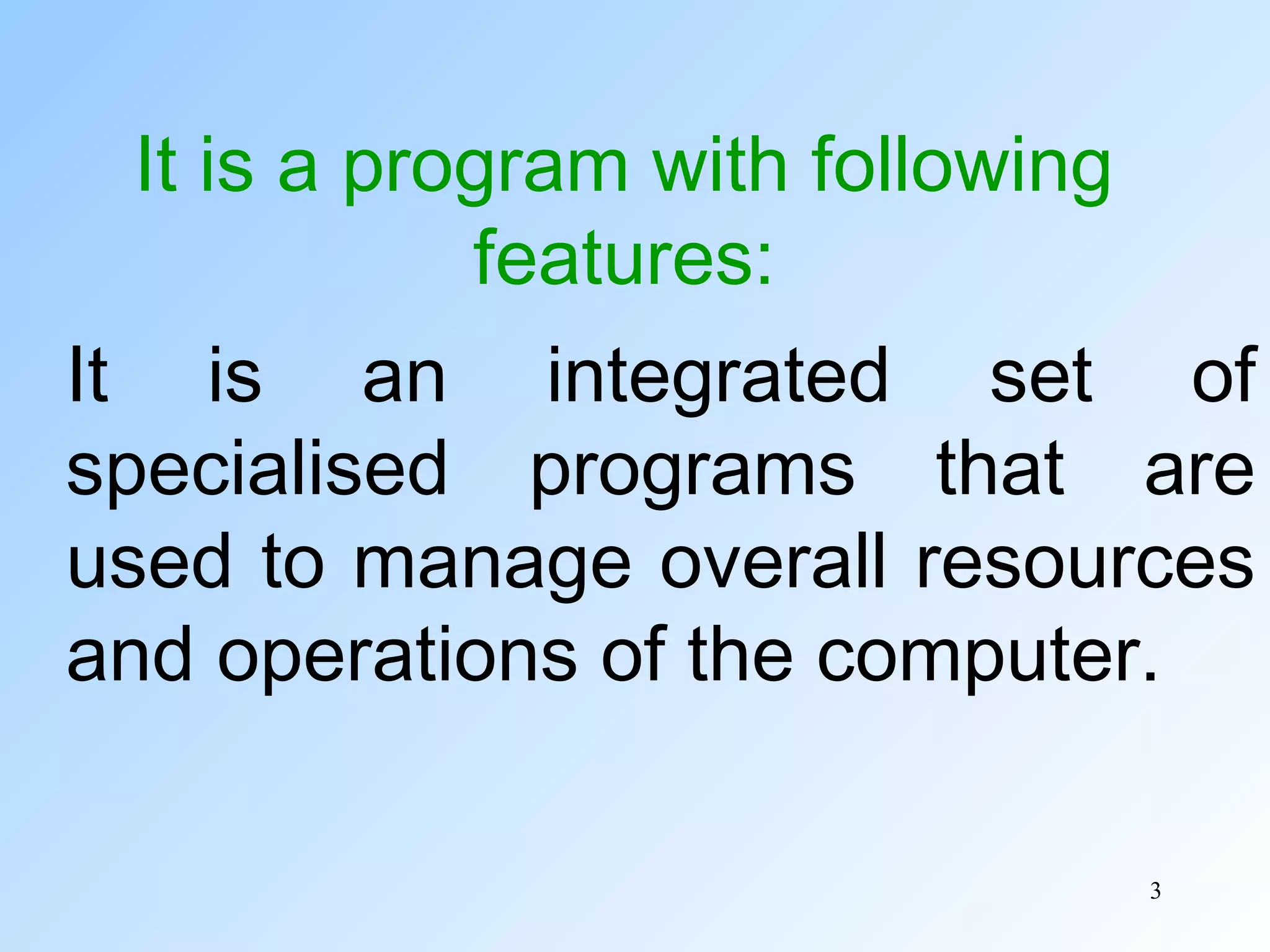 3
It is a program with following
features:
It is an integrated set of
specialised programs that are
used to manage overall resources
and operations of the computer.
 