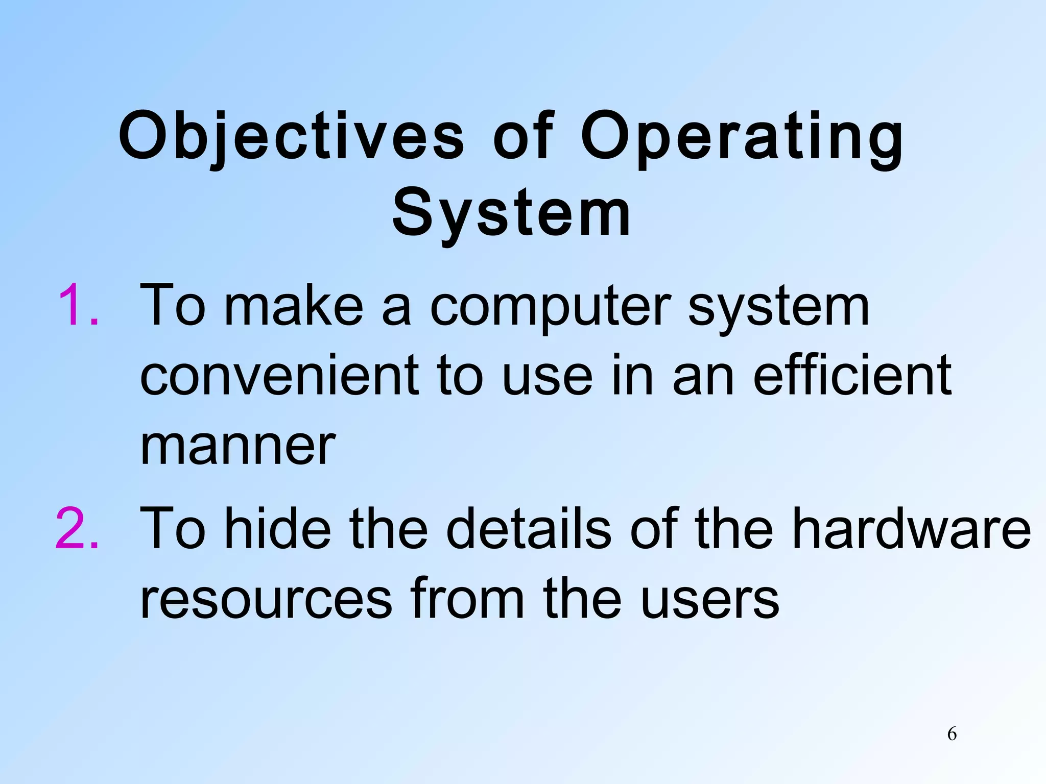 6
Objectives of Operating
System
1. To make a computer system
convenient to use in an efficient
manner
2. To hide the details of the hardware
resources from the users
 