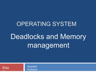 OPERATING SYSTEM
Deadlocks and Memory
management
Ekta Assistant
Professor
 