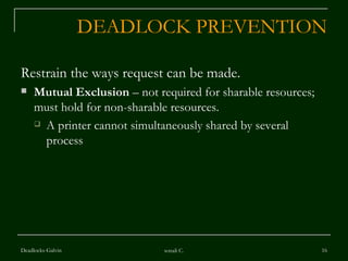 DEADLOCK PREVENTION Restrain the ways request can be made. Mutual Exclusion  – not required for sharable resources; must hold for non-sharable resources. A printer cannot simultaneously shared by several process Deadlocks-Galvin sonali C. 