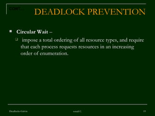 DEADLOCK PREVENTION Circular Wait  – impose a total ordering of all resource types, and require that each process requests resources in an increasing order of enumeration.   Deadlocks-Galvin sonali C. CONT… 