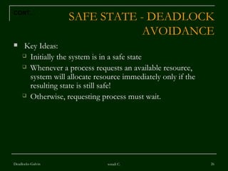 SAFE STATE - DEADLOCK AVOIDANCE Key Ideas: Initially the system is in a safe state Whenever a process requests an available resource, system will allocate resource immediately only if the resulting state is still safe! Otherwise, requesting process must wait.  Deadlocks-Galvin sonali C. CONT… 