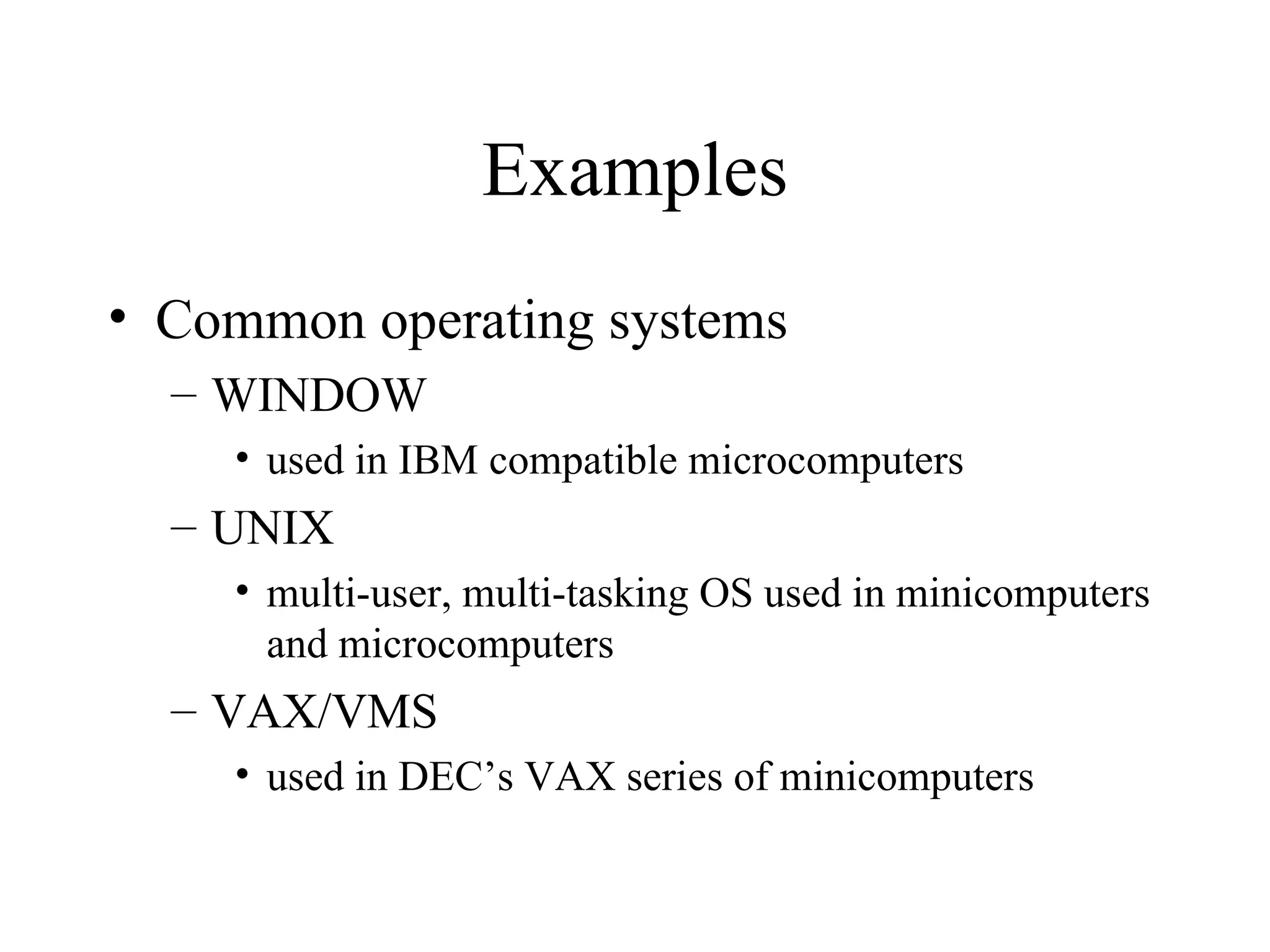 Examples
• Common operating systems
  – WINDOW
    • used in IBM compatible microcomputers
  – UNIX
    • multi-user, multi-tasking OS used in minicomputers
      and microcomputers
  – VAX/VMS
    • used in DEC’s VAX series of minicomputers
 