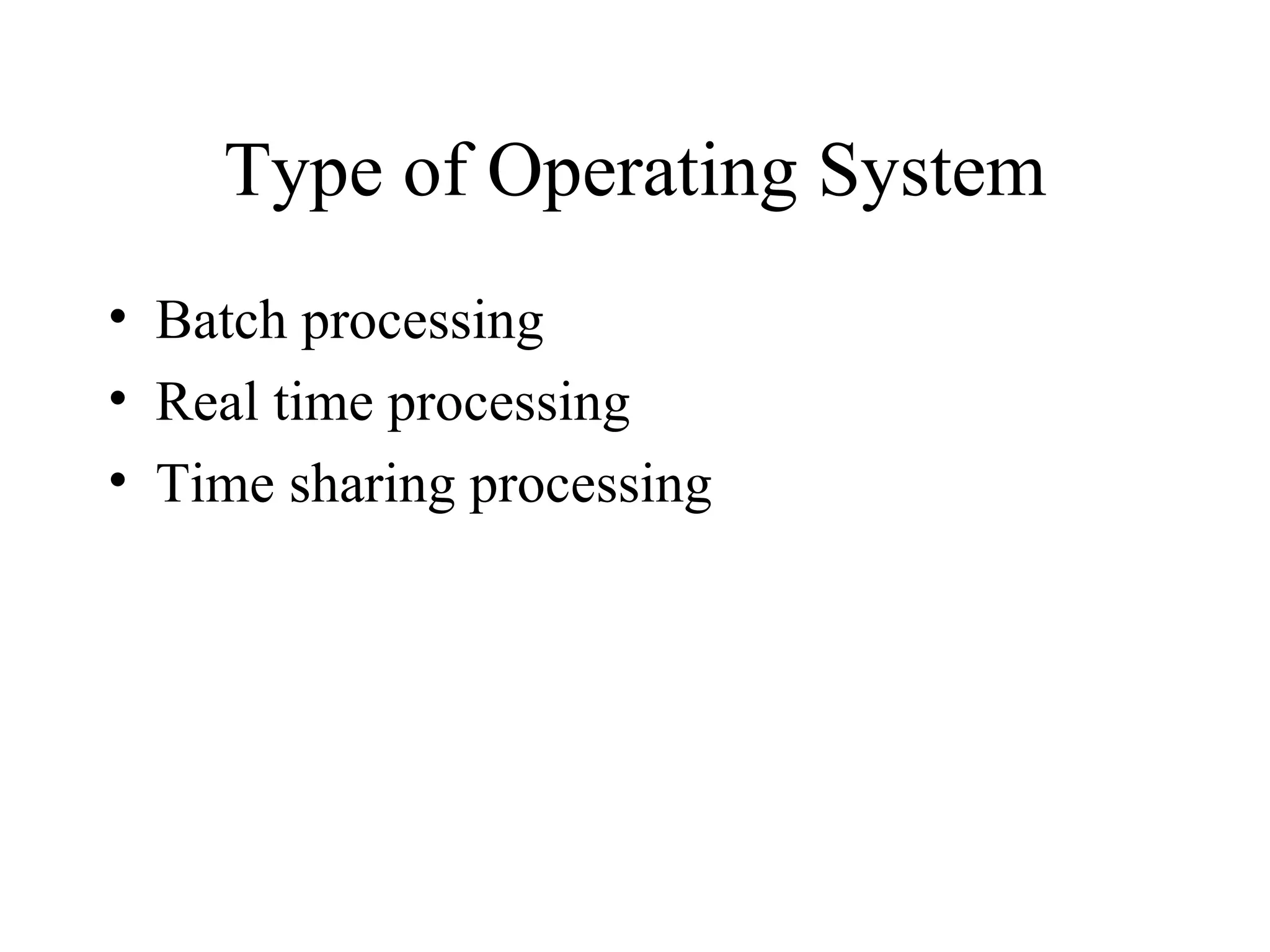Type of Operating System
• Batch processing
• Real time processing
• Time sharing processing
 