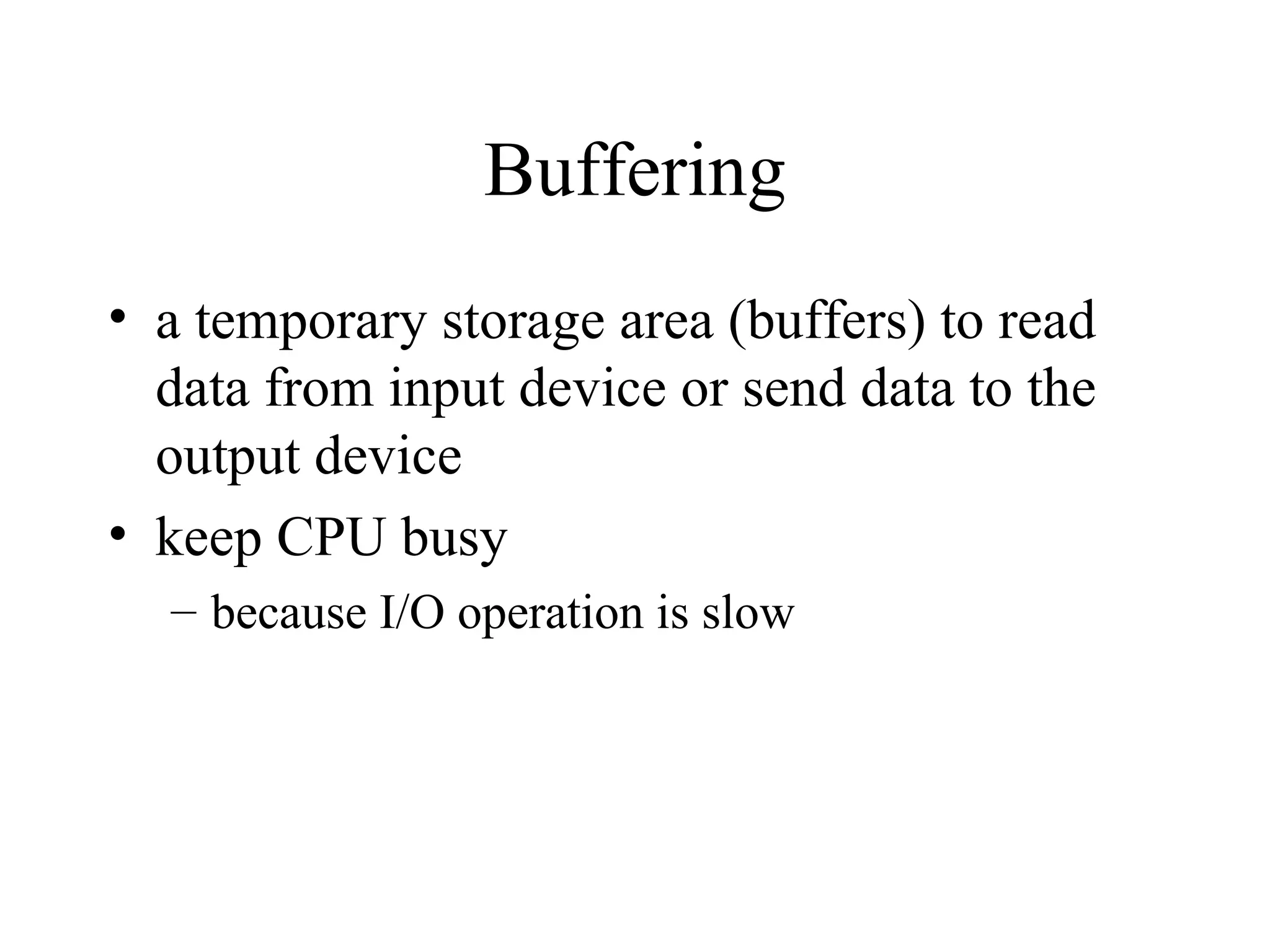 Buffering
• a temporary storage area (buffers) to read
  data from input device or send data to the
  output device
• keep CPU busy
  – because I/O operation is slow
 