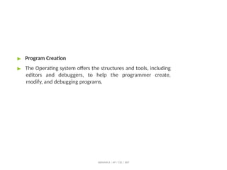 ▶ Program Creation
▶ The Operating system offers the structures and tools, including
editors and debuggers, to help the programmer create,
modify, and debugging programs.
ABINAYA.R / AP / CSE / SRIT
 