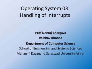 Operating System 03
Handling of Interrupts
Prof Neeraj Bhargava
Vaibhav Khanna
Department of Computer Science
School of Engineering and Systems Sciences
Maharshi Dayanand Saraswati University Ajmer
 