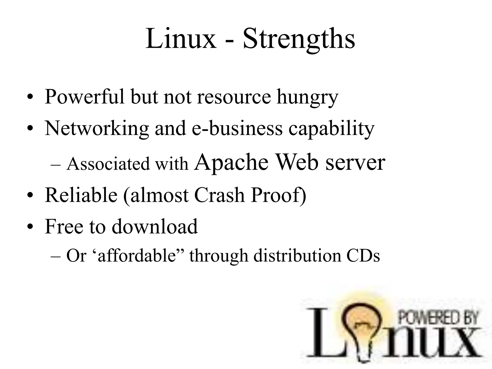 Linux - Strengths
• Powerful but not resource hungry
• Networking and e-business capability
– Associated with Apache Web server
• Reliable (almost Crash Proof)
• Free to download
– Or ‘affordable” through distribution CDs
 