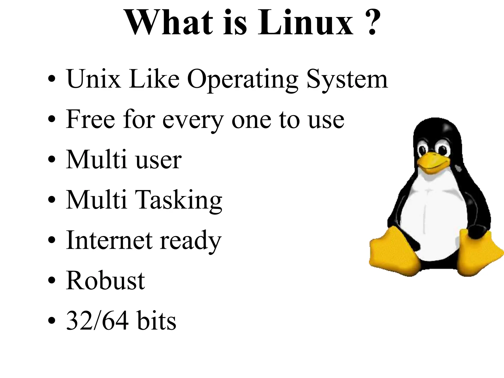 What is Linux ?
• Unix Like Operating System
• Free for every one to use
• Multi user
• Multi Tasking
• Internet ready
• Robust
• 32/64 bits
 