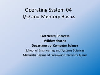 Operating System 04
I/O and Memory Basics
Prof Neeraj Bhargava
Vaibhav Khanna
Department of Computer Science
School of Engineering and Systems Sciences
Maharshi Dayanand Saraswati University Ajmer
 