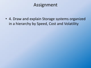 Assignment
• 4. Draw and explain Storage systems organized
in a hierarchy by Speed, Cost and Volatility
 