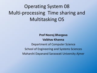 Operating System 08
Multi-processing Time sharing and
Multitasking OS
Prof Neeraj Bhargava
Vaibhav Khanna
Department of Computer Science
School of Engineering and Systems Sciences
Maharshi Dayanand Saraswati University Ajmer
 