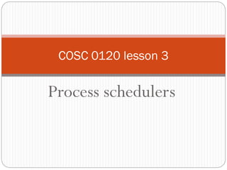Process schedulers
COSC 0120 lesson 3
 