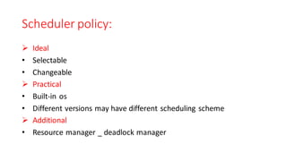 Scheduler policy:
➢ Ideal
• Selectable
• Changeable
➢ Practical
• Built-in os
• Different versions may have different scheduling scheme
➢ Additional
• Resource manager _ deadlock manager
 