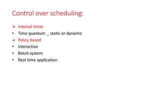 Control over scheduling:
➢ Interval timer
• Time quantum _ static or dynamic
➢ Policy based
• Interactive
• Batch system
• Real time application
 
