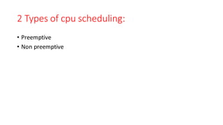 2 Types of cpu scheduling:
• Preemptive
• Non preemptive
 