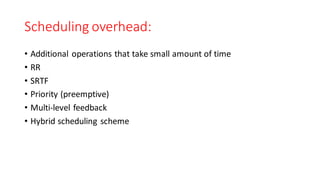 Scheduling overhead:
• Additional operations that take small amount of time
• RR
• SRTF
• Priority (preemptive)
• Multi-level feedback
• Hybrid scheduling scheme
 