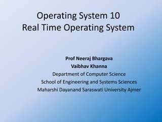 Operating System 10
Real Time Operating System
Prof Neeraj Bhargava
Vaibhav Khanna
Department of Computer Science
School of Engineering and Systems Sciences
Maharshi Dayanand Saraswati University Ajmer
 