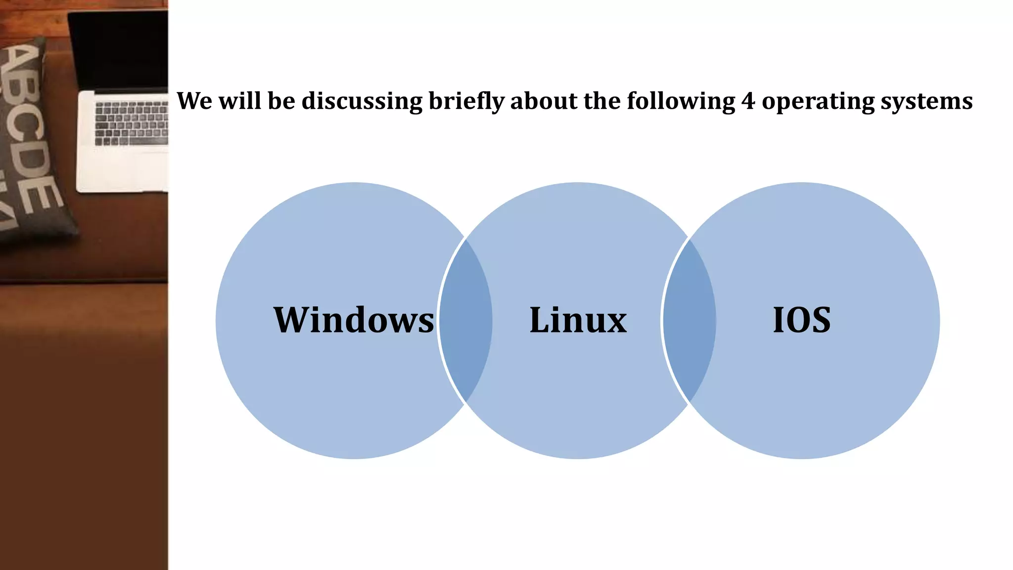 Windows Linux IOS
We will be discussing briefly about the following 4 operating systems
 