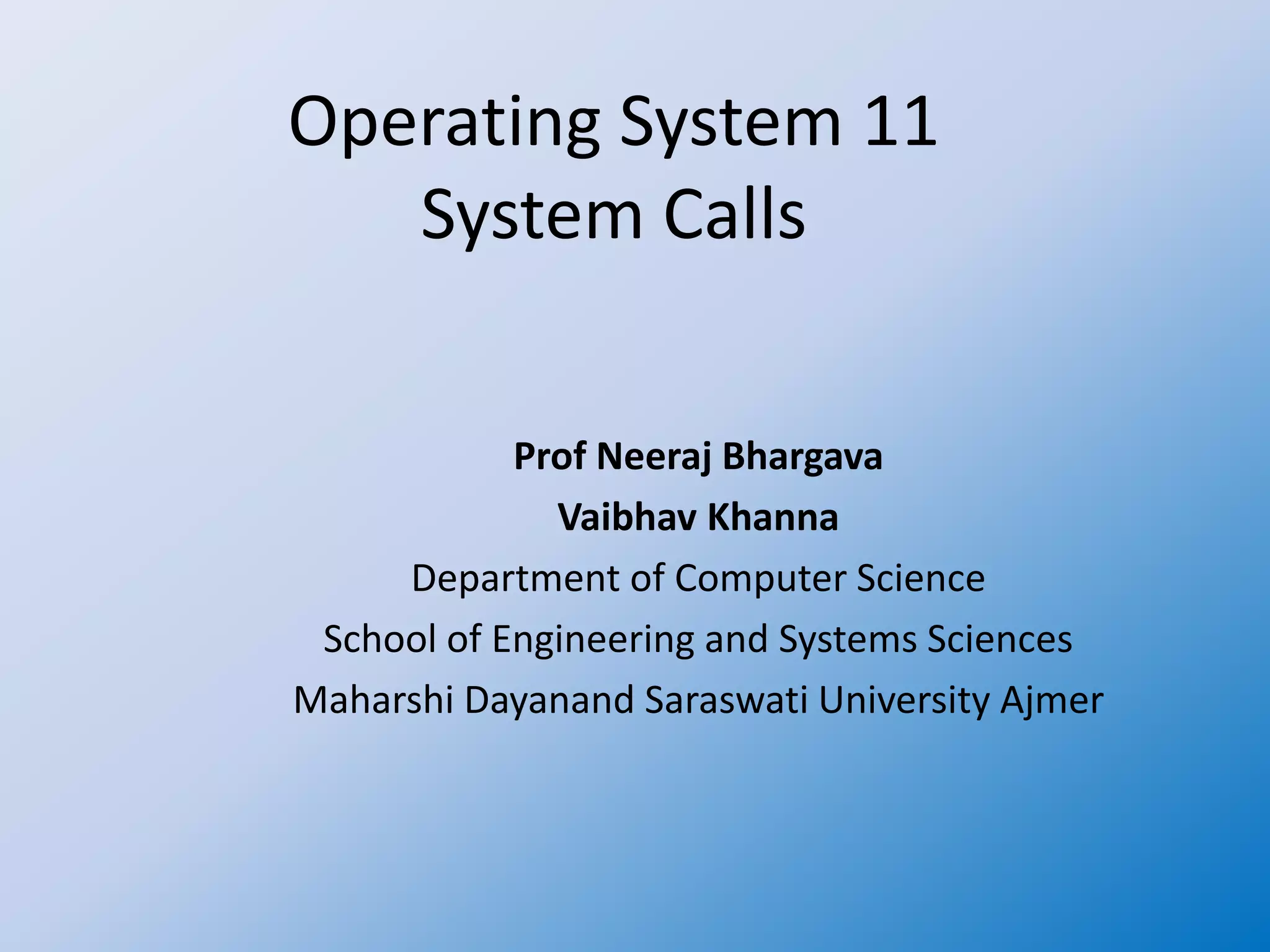 Operating System 11
System Calls
Prof Neeraj Bhargava
Vaibhav Khanna
Department of Computer Science
School of Engineering and Systems Sciences
Maharshi Dayanand Saraswati University Ajmer
 